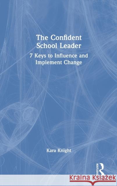 The Confident School Leader: 7 Keys to Influence and Implement Change Kara Knight 9780367640927 Routledge