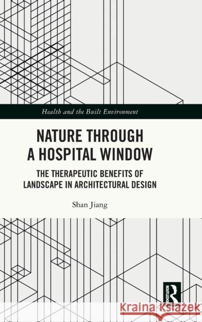 Nature Through a Hospital Window: The Therapeutic Benefits of Landscape in Architectural Design Jiang, Shan 9780367641054