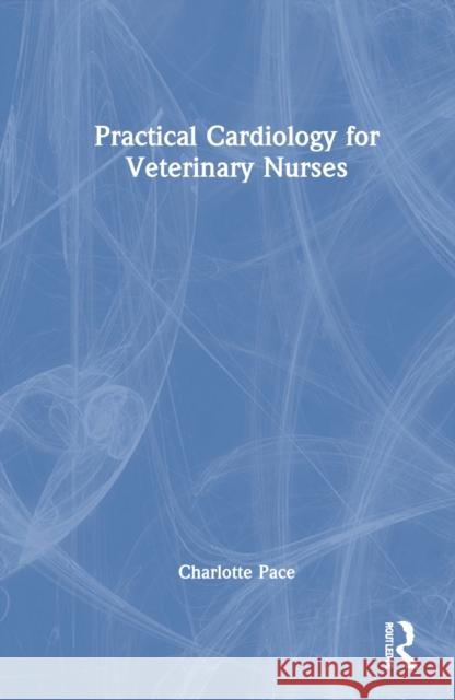 Practical Cardiology for Veterinary Nurses Charlotte (Royal Veterinary College) Pace 9780367641061