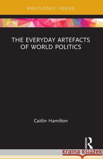 The Everyday Artefacts of World Politics Caitlin Hamilton 9780367641450 Routledge