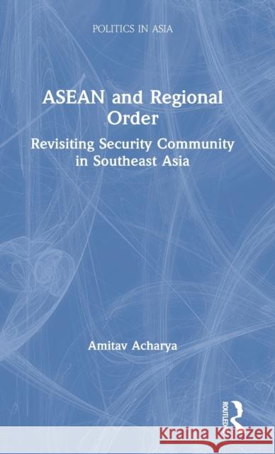 ASEAN and Regional Order: Revisiting Security Community in Southeast Asia Amitav Acharya 9780367641511