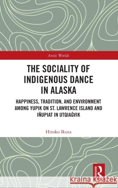 The Sociality of Indigenous Dance in Alaska: Happiness, Tradition, and Environment Among Yupik on St. Lawrence Island and Iñupiat in Utqiaġvik Ikuta, Hiroko 9780367641658 Taylor & Francis Ltd