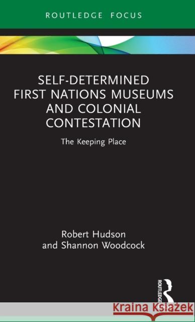Self-Determined First Nations Museums and Colonial Contestation: The Keeping Place Robert Hudson Shannon Woodcock 9780367641771 Routledge