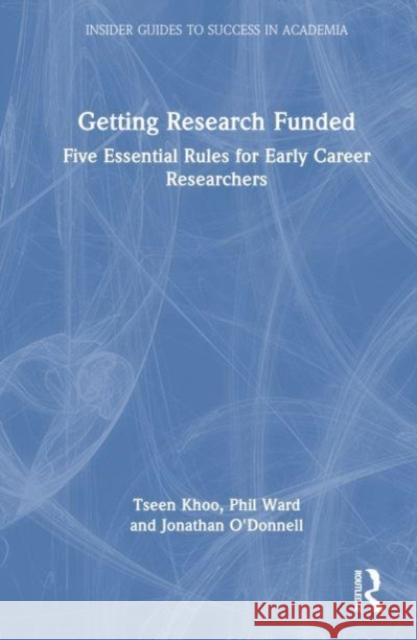 Getting Research Funded: Five Essential Rules for Early Career Researchers Tseen Khoo Phil Ward Jonathan O'Donnell 9780367641917 Routledge