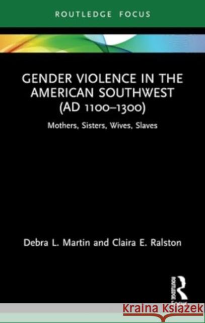 Gender Violence in the American Southwest (AD 1100-1300): Mothers, Sisters, Wives, Slaves Debra L. Martin Claira Ralston 9780367642273