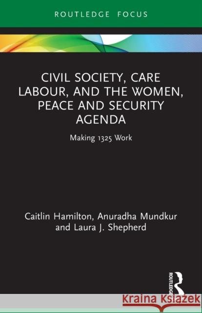 Civil Society, Care Labour, and the Women, Peace and Security Agenda: Making 1325 Work Caitlin Hamilton Anuradha Mundkur Laura J. Shepherd 9780367642778