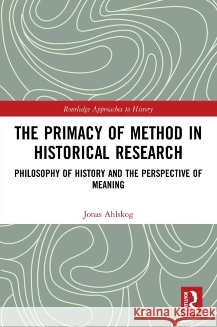 The Primacy of Method in Historical Research: Philosophy of History and the Perspective of Meaning Ahlskog, Jonas 9780367642921 Taylor & Francis Ltd