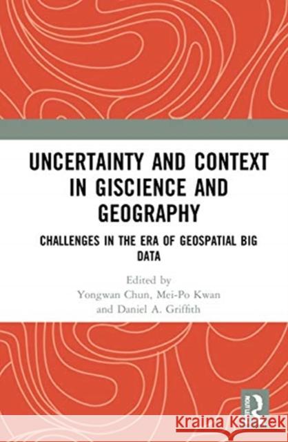 Uncertainty and Context in Giscience and Geography: Challenges in the Era of Geospatial Big Data Yongwan Chun Mei-Po Kwan Daniel a. Griffith 9780367642990