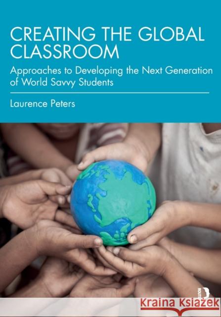 Creating the Global Classroom: Approaches to Developing the Next Generation of World Savvy Students Laurence Peters 9780367643133