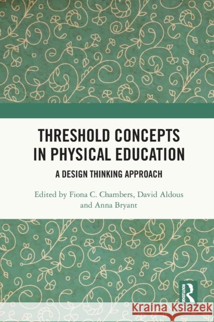 Threshold Concepts in Physical Education: A Design Thinking Approach Fiona C. Chambers David Aldous Anna Bryant 9780367643386