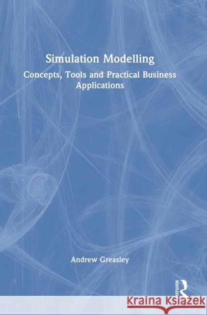 Simulation Modelling: Concepts, Tools and Practical Business Applications Andrew Greasley 9780367643515