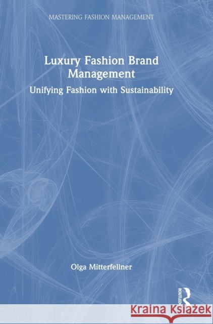 Luxury Fashion Brand Management and Sustainability: Unifying Fashion with Sustainability Olga Mitterfellner 9780367643584 Routledge