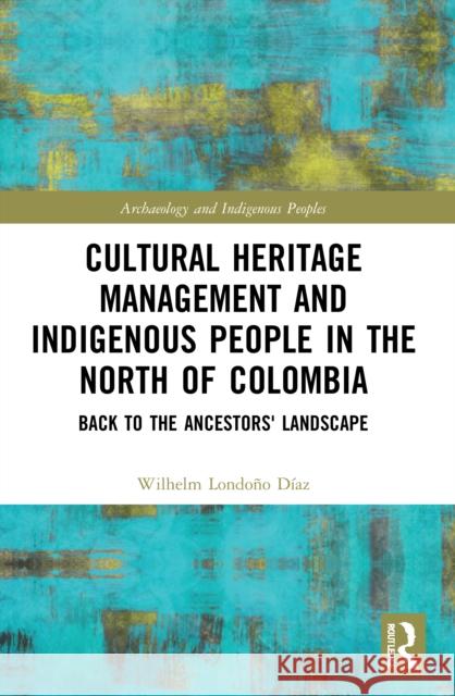 Cultural Heritage Management and Indigenous People in the North of Colombia: Back to the Ancestors' Landscape Wilhelm Londono Diaz   9780367643621 Routledge
