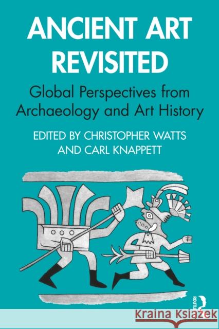 Ancient Art Revisited: Global Perspectives from Archaeology and Art History Christopher Watts Carl Knappett 9780367643713