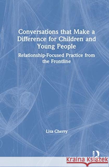 Conversations That Make a Difference for Children and Young People: Relationship-Focused Practice from the Frontline Lisa Cherry 9780367644000 Routledge