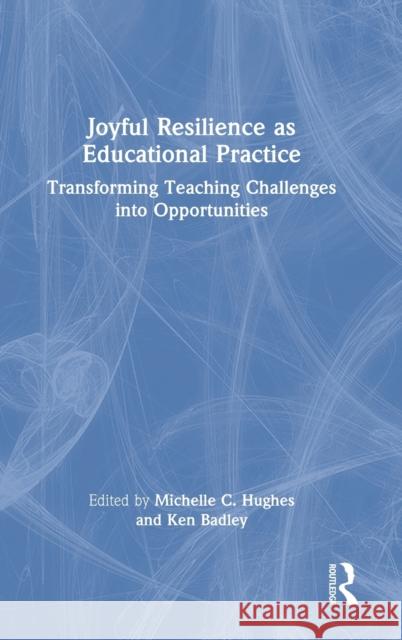 Joyful Resilience as Educational Practice: Transforming Teaching Challenges into Opportunities Hughes, Michelle C. 9780367644185