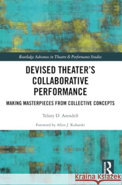 Devised Theater's Collaborative Performance: Making Masterpieces from Collective Concepts Telory D. Arendell 9780367644383 Routledge