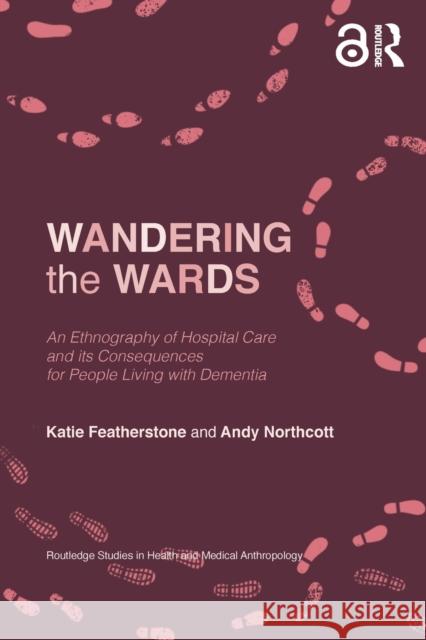 Wandering the Wards: An Ethnography of Hospital Care and Its Consequences for People Living with Dementia Katie Featherstone Andy Northcott 9780367644482 Routledge