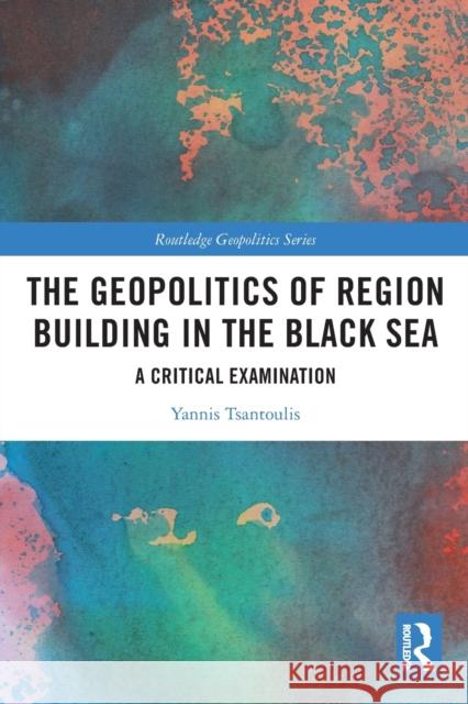 The Geopolitics of Region Building in the Black Sea: A Critical Examination Yannis Tsantoulis 9780367644697 Routledge