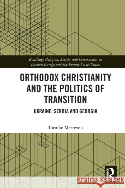 Orthodox Christianity and the Politics of Transition: Ukraine, Serbia and Georgia Tornike Metreveli 9780367644840 Routledge