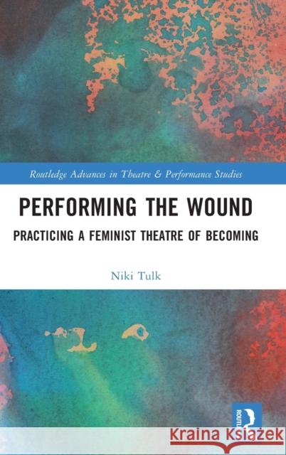 Performing the Wound: Practicing a Feminist Theatre of Becoming Niki Tulk 9780367644888 Routledge