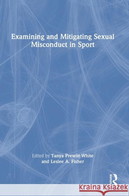 Examining and Mitigating Sexual Misconduct in Sport Tanya Prewitt-White Leslee Fisher 9780367647056