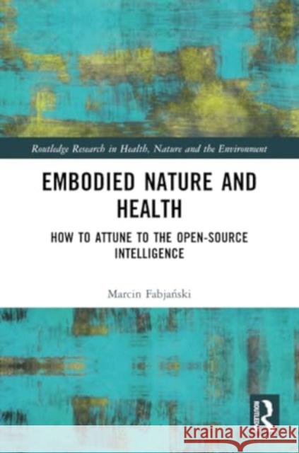 Embodied Nature and Health: How to Attune to the Open-Source Intelligence Marcin Fabjański 9780367647087 Routledge