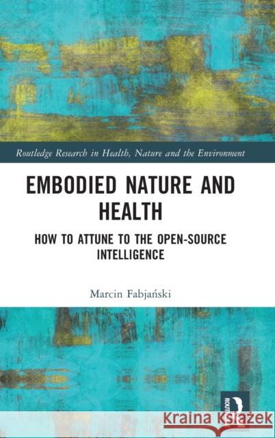 Embodied Nature and Health: How to Attune to the Open-Source Intelligence Marcin Fabjański 9780367647094 Routledge