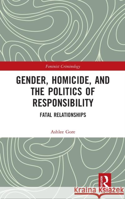 Gender, Homicide, and the Politics of Responsibility: Fatal Relationships Ashlee Gore 9780367647100 Routledge