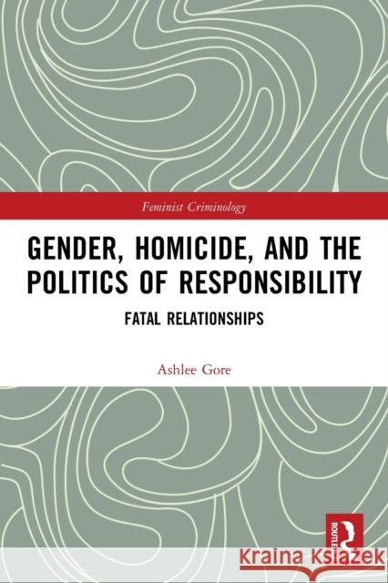 Gender, Homicide, and the Politics of Responsibility: Fatal Relationships Ashlee Gore 9780367647117 Routledge