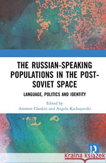 The Russian-Speaking Populations in the Post-Soviet Space: Language, Politics and Identity Ammon Cheskin Angela Kachuyevski 9780367647230 Routledge