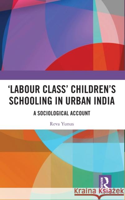 ‘Labour Class’ Children’s Schooling in Urban India: A Sociological Account Reva Yunus 9780367647490 Taylor & Francis Ltd