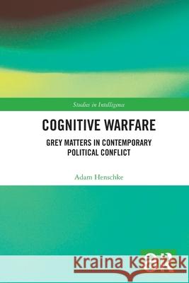 Cognitive Warfare: Grey Matters in Contemporary Political Conflict Adam (University of Twente, the Netherlands) Henschke 9780367649234