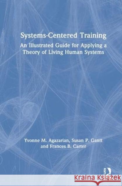 Systems-Centered Training: An Illustrated Guide for Applying a Theory of Living Human Systems Yvonne M. Agazarian Susan P. Gantt Frances B. Carter 9780367649258