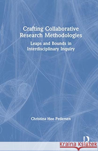 Crafting Collaborative Research Methodologies: Leaps and Bounds in Interdisciplinary Inquiry Christina Hee Pedersen 9780367649296 Routledge