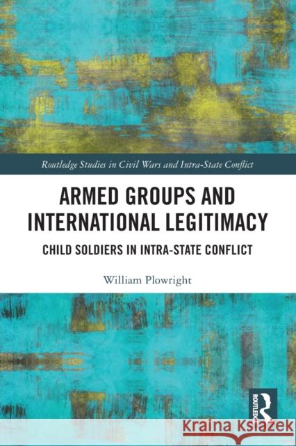 Armed Groups and International Legitimacy: Child Soldiers in Intra-State Conflict Plowright, William 9780367649395 Taylor & Francis Ltd