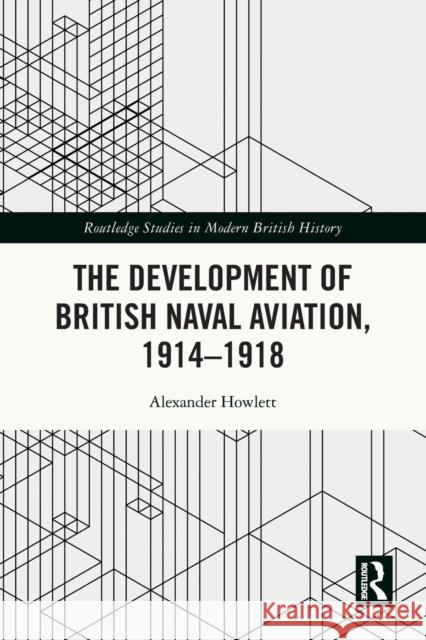 The Development of British Naval Aviation, 1914–1918 Alexander Howlett 9780367650148