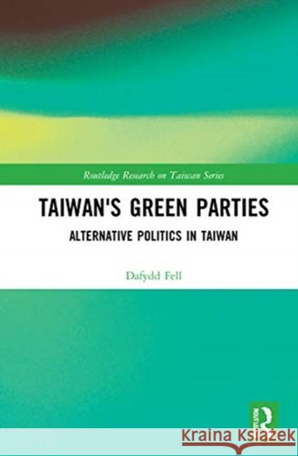 Taiwan's Green Parties: Alternative Politics in Taiwan Dafydd Fell 9780367650315