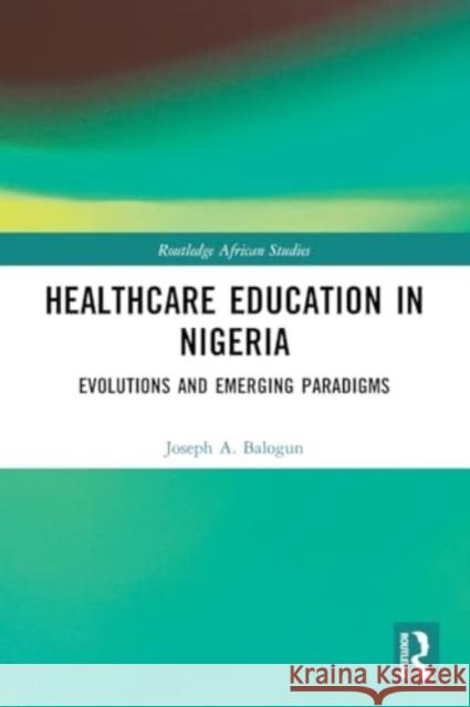 Healthcare Education in Nigeria: Evolutions and Emerging Paradigms Joseph A. Balogun 9780367650353 Routledge