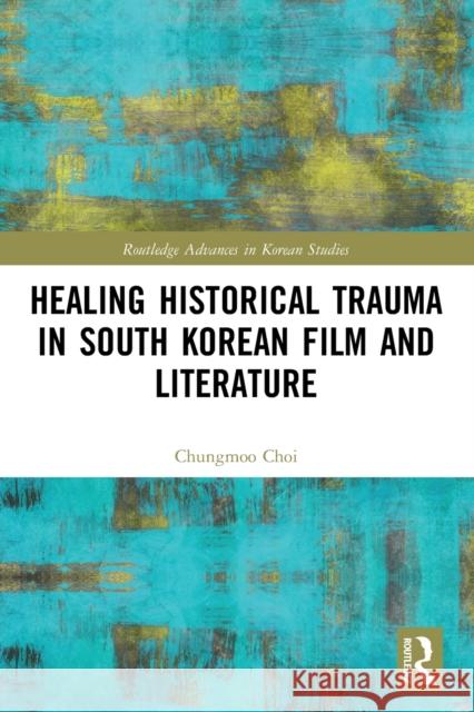 Healing Historical Trauma in South Korean Film and Literature Chungmoo Choi 9780367650377