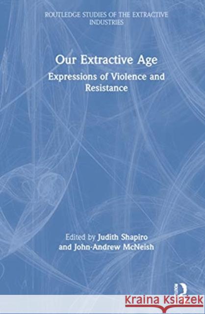 Our Extractive Age: Expressions of Violence and Resistance Judith Shapiro John-Andrew McNeish 9780367650537 Routledge