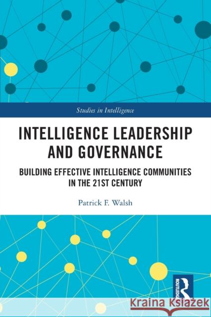 Intelligence Leadership and Governance: Building Effective Intelligence Communities in the 21st Century Patrick F. Walsh 9780367650612 Routledge