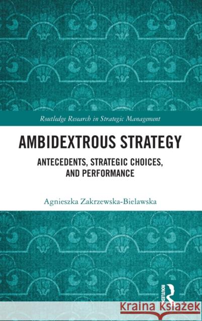 Ambidextrous Strategy: Antecedents, Strategic Choices, and Performance Agnieszka Zakrzewska-Bielawska 9780367650872 Routledge
