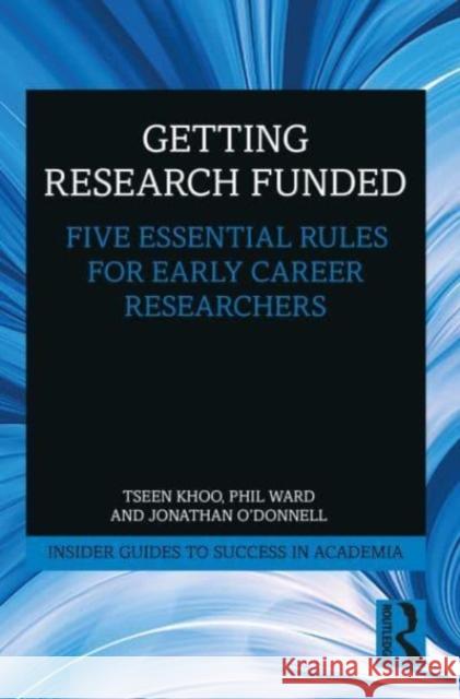 Getting Research Funded: Five Essential Rules for Early Career Researchers Tseen Khoo Phil Ward Jonathan O'Donnell 9780367651039
