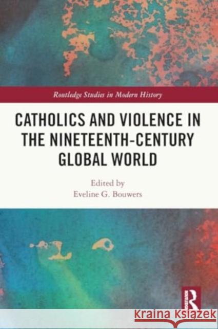 Catholics and Violence in the Nineteenth-Century Global World Eveline Bouwers 9780367651046 Taylor & Francis Ltd