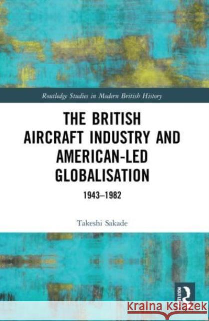 The British Aircraft Industry and American-led Globalisation Takeshi (Kyoto University, Japan) Sakade 9780367651213 Taylor & Francis Ltd