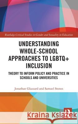 Understanding Whole-School Approaches to LGBTQ+ Inclusion: Theory to Inform Policy and Practice in Schools and Universities Jonathan Glazzard Samuel Stones 9780367651497