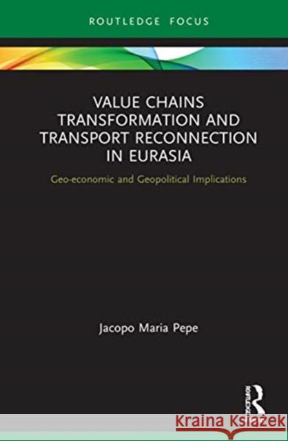 Value Chains Transformation and Transport Reconnection in Eurasia: Geo-Economic and Geopolitical Implications Jacopo Maria Pepe 9780367651664 Routledge