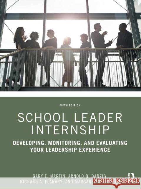 School Leader Internship: Developing, Monitoring, and Evaluating Your Leadership Experience Gary E. Martin Arnold B. Danzig Richard A. Flanary 9780367652036 Routledge