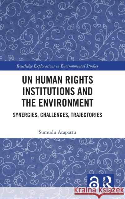 UN Human Rights Institutions and the Environment: Synergies, Challenges, Trajectories Sumudu Atapattu 9780367653101